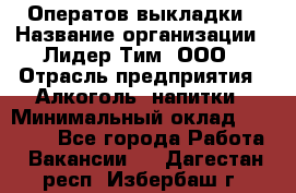 Оператов выкладки › Название организации ­ Лидер Тим, ООО › Отрасль предприятия ­ Алкоголь, напитки › Минимальный оклад ­ 31 000 - Все города Работа » Вакансии   . Дагестан респ.,Избербаш г.